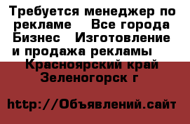 Требуется менеджер по рекламе! - Все города Бизнес » Изготовление и продажа рекламы   . Красноярский край,Зеленогорск г.